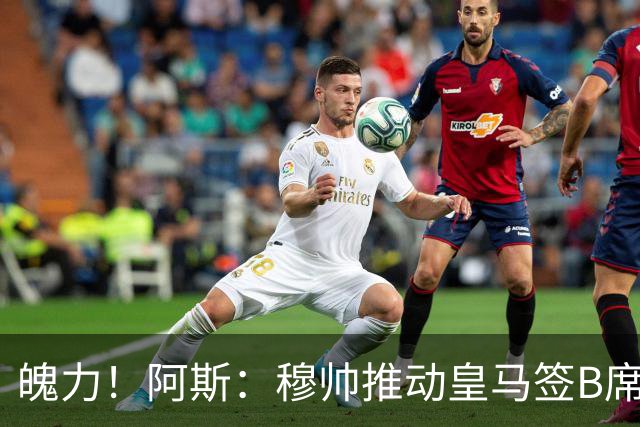 魄力！阿斯：穆帅推动皇马签B席邓弗里斯库库，在引援拥有话语权